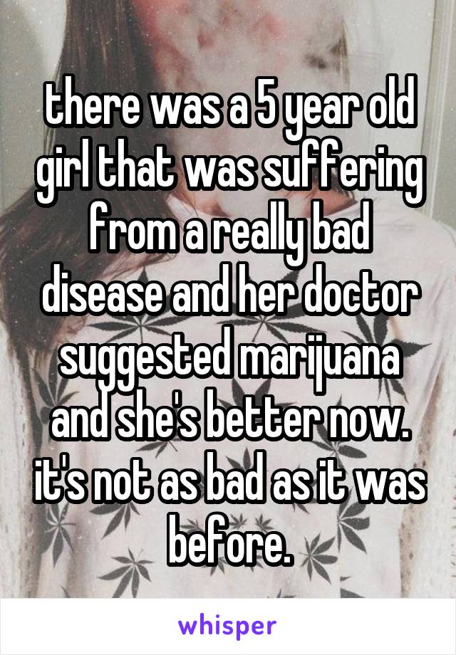 there was a 5 year old girl that was suffering from a really bad disease and her doctor suggested marijuana and she's better now. it's not as bad as it was before.