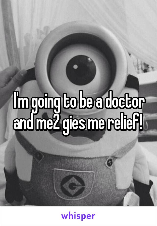 I'm going to be a doctor and me2 gies me relief! 