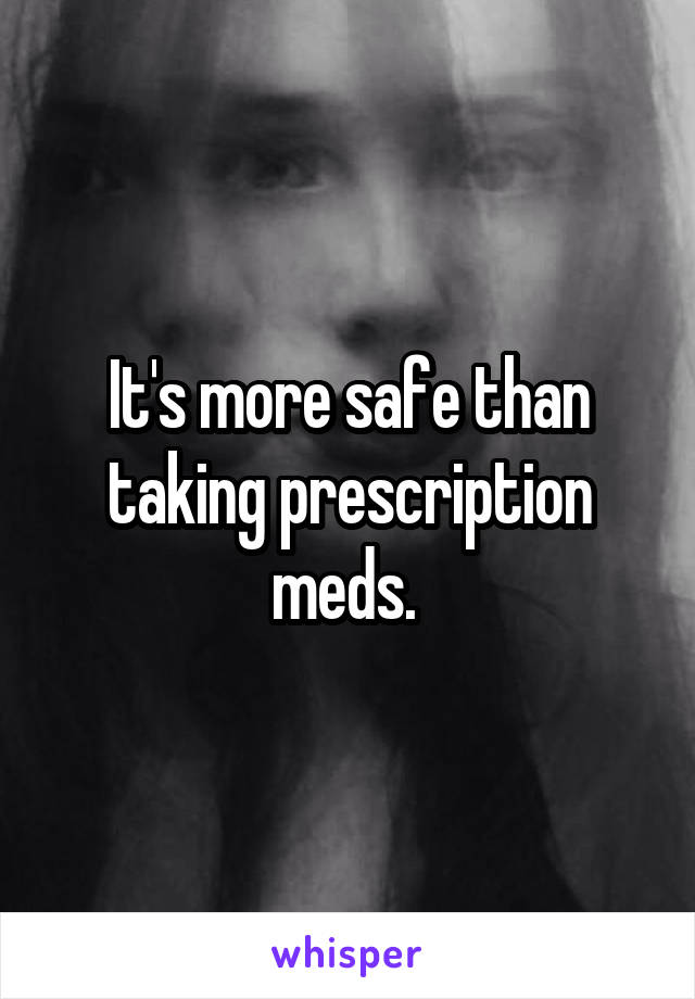 It's more safe than taking prescription meds. 