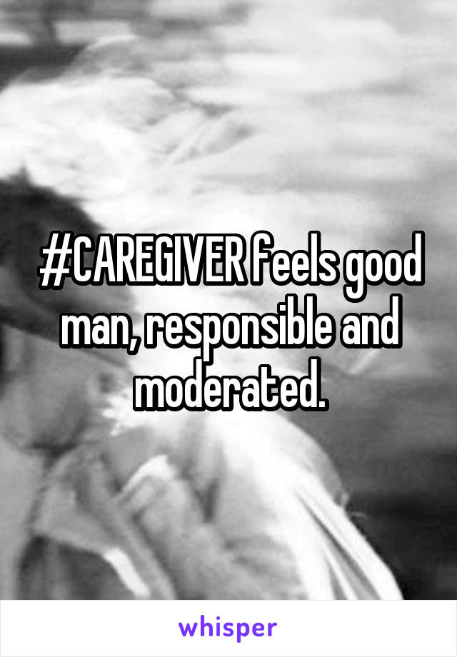 #CAREGIVER feels good man, responsible and moderated.