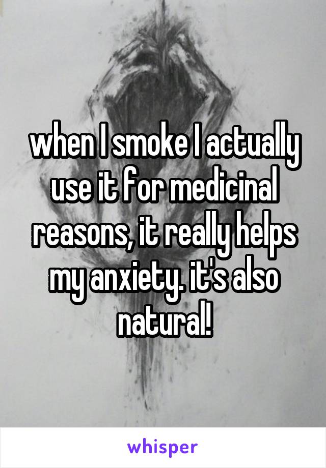 when I smoke I actually use it for medicinal reasons, it really helps my anxiety. it's also natural!