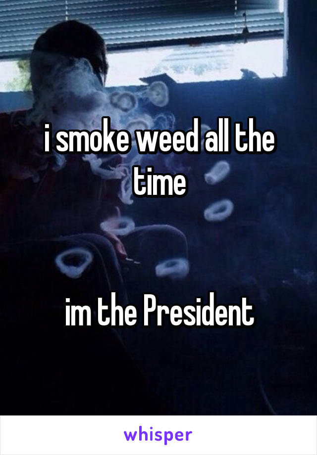 i smoke weed all the time


im the President