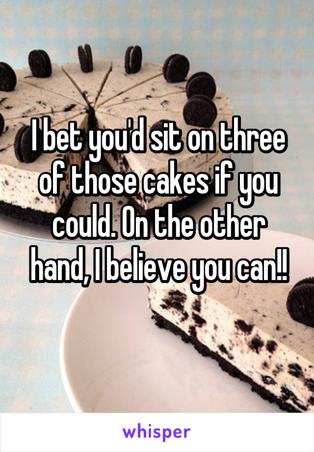 I bet you'd sit on three of those cakes if you could. On the other hand, I believe you can!!
