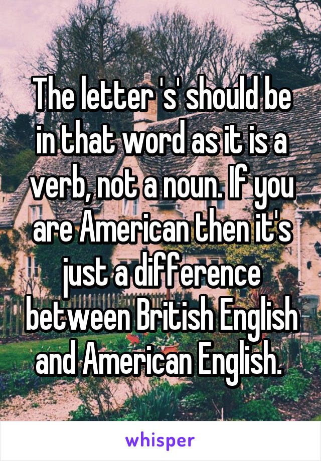 The letter 's' should be in that word as it is a verb, not a noun. If you are American then it's just a difference between British English and American English. 