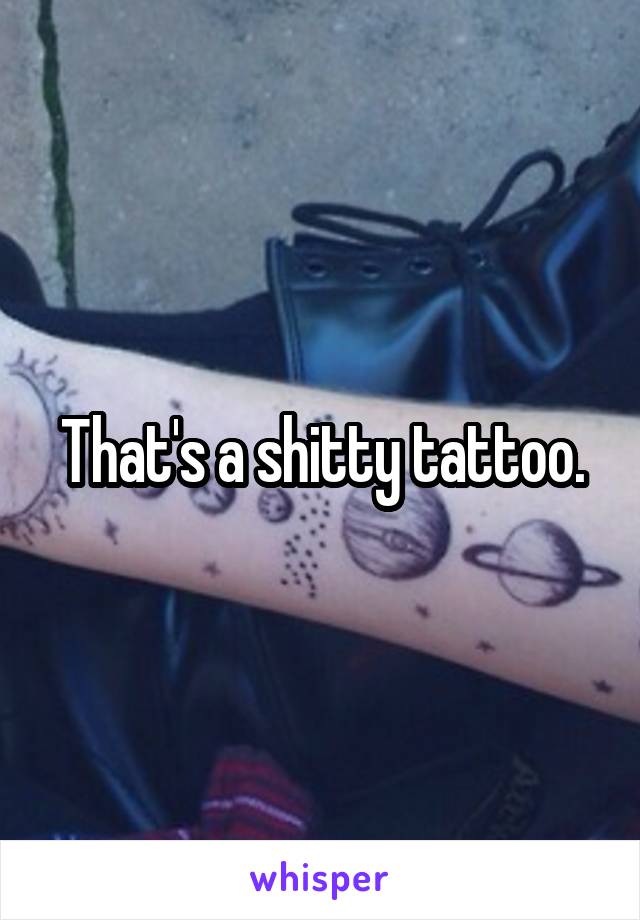 That's a shitty tattoo.