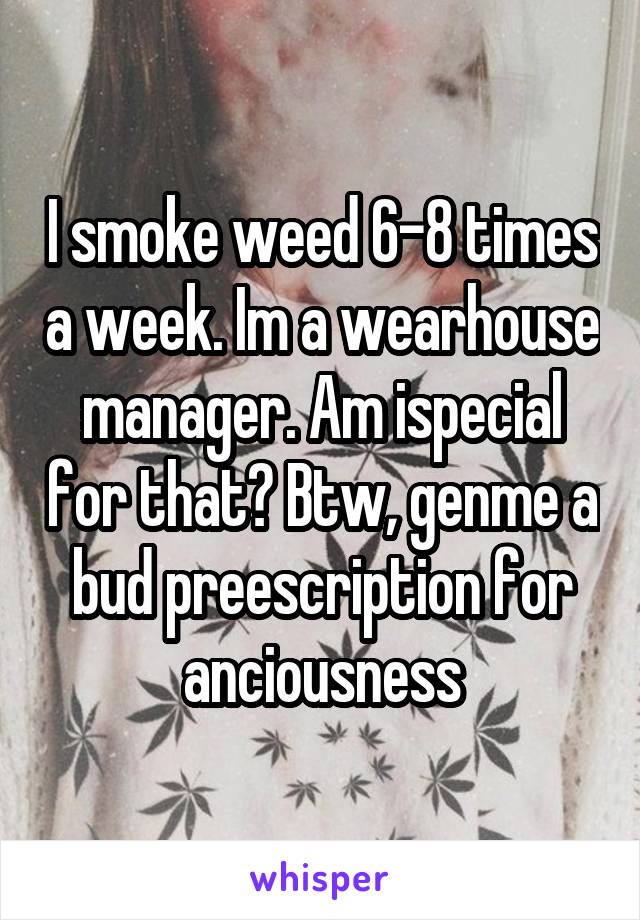 I smoke weed 6-8 times a week. Im a wearhouse manager. Am ispecial for that? Btw, genme a bud preescription for anciousness