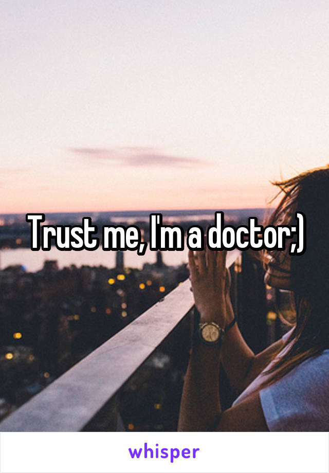 Trust me, I'm a doctor;)