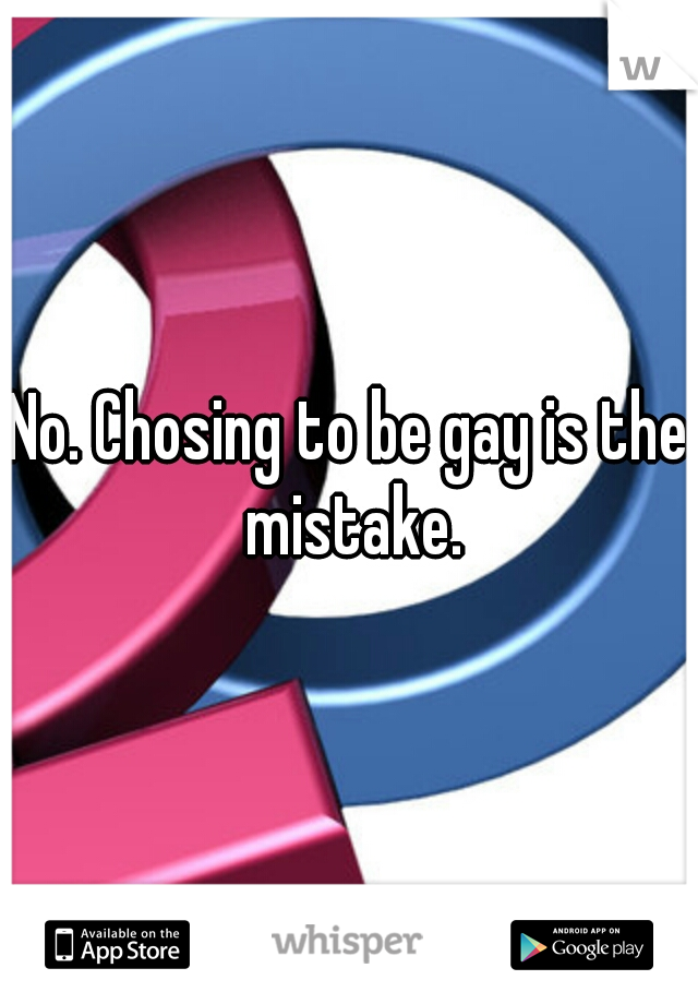 No. Chosing to be gay is the mistake.