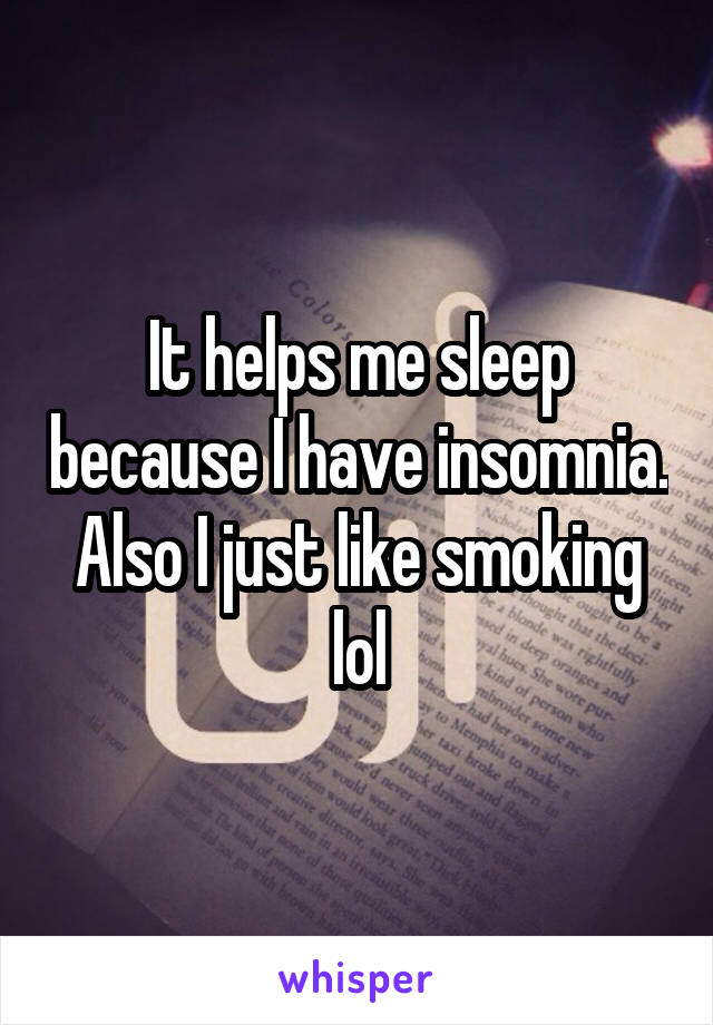 It helps me sleep because I have insomnia.
Also I just like smoking lol