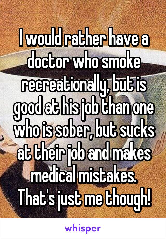 I would rather have a doctor who smoke recreationally, but is good at his job than one who is sober, but sucks at their job and makes medical mistakes. That's just me though!