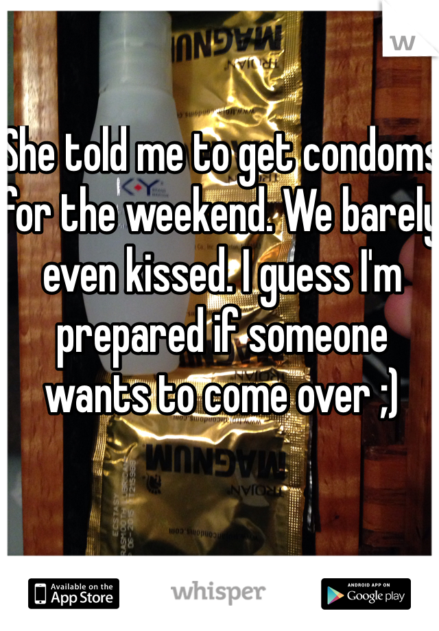 She told me to get condoms for the weekend. We barely even kissed. I guess I'm prepared if someone wants to come over ;)