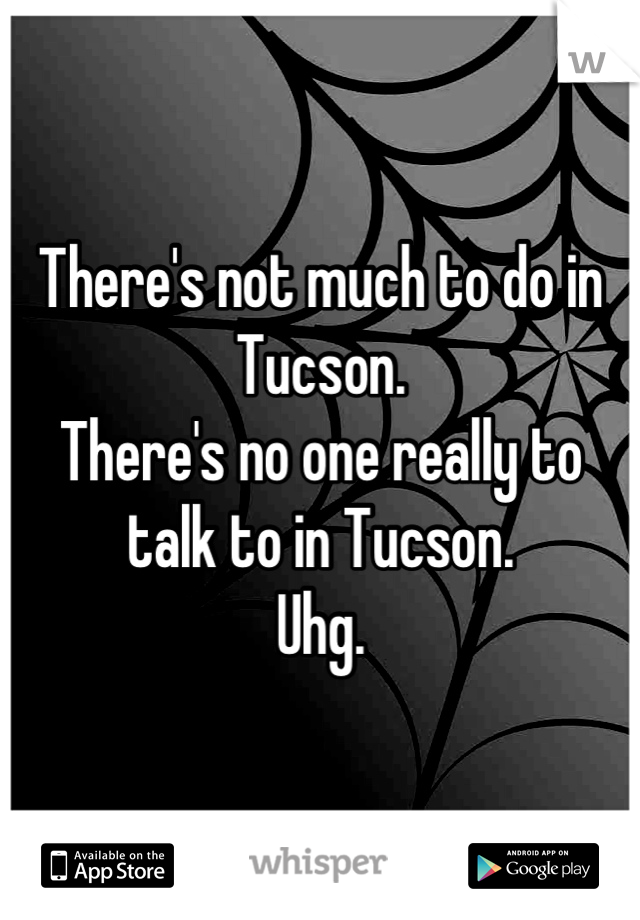 There's not much to do in Tucson.
There's no one really to talk to in Tucson.
Uhg.