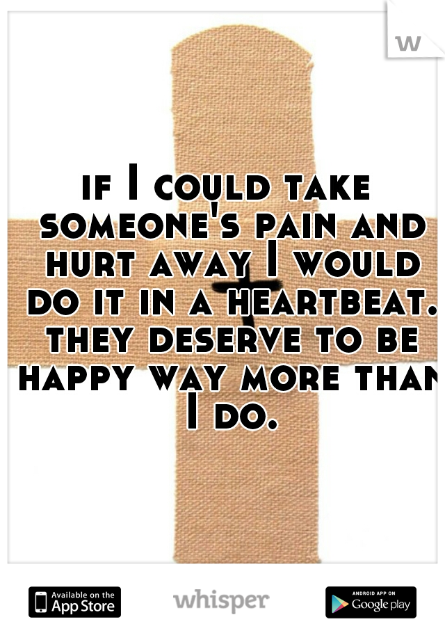if I could take someone's pain and hurt away I would do it in a heartbeat. they deserve to be happy way more than I do.