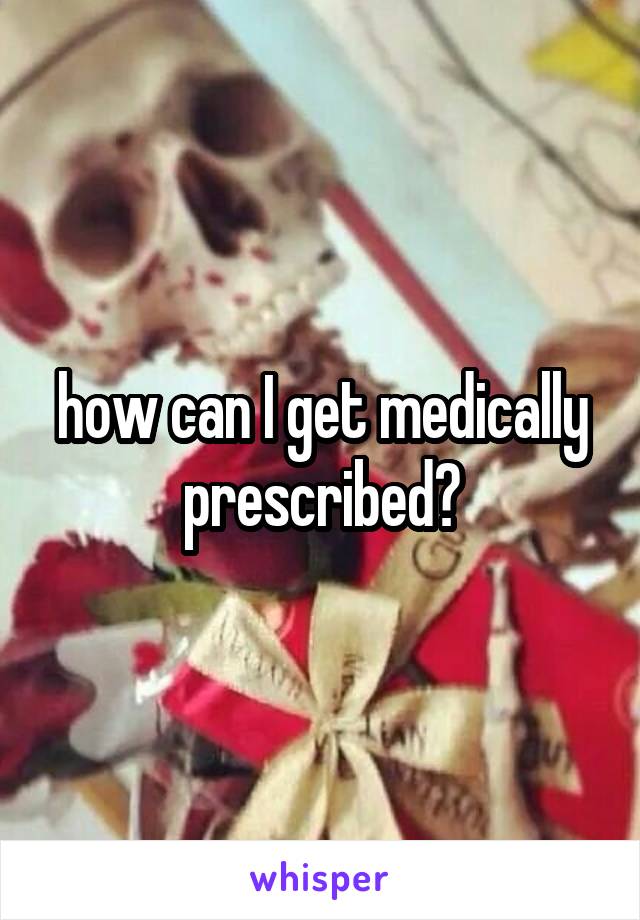 how can I get medically prescribed?