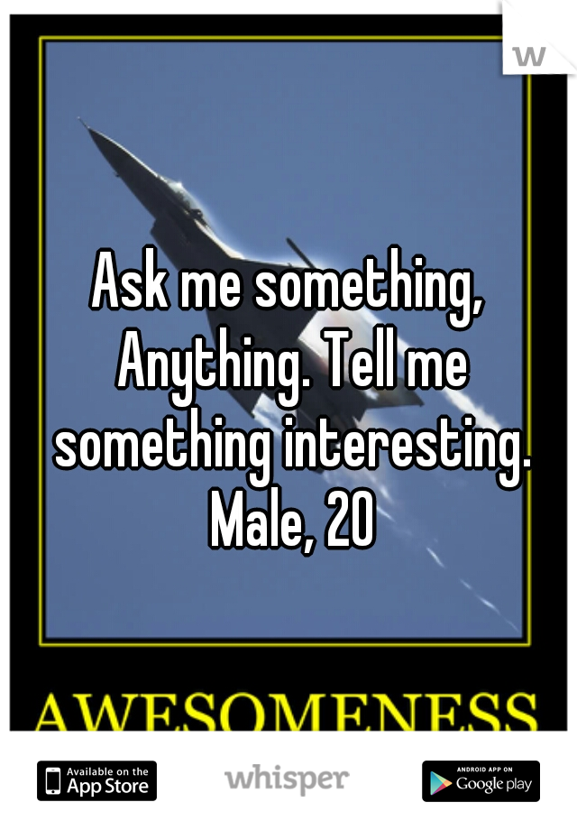 Ask me something, Anything. Tell me something interesting. Male, 20