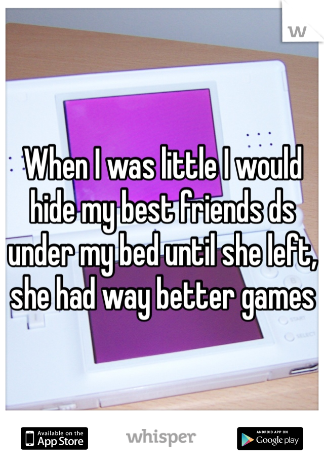 When I was little I would hide my best friends ds under my bed until she left, she had way better games
