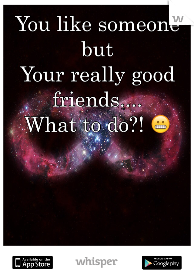 You like someone but 
Your really good friends....
What to do?! 😬