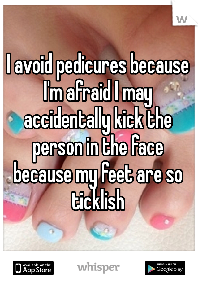 I avoid pedicures because I'm afraid I may accidentally kick the person in the face because my feet are so ticklish 