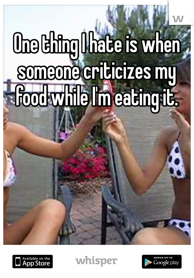 One thing I hate is when someone criticizes my food while I'm eating it. 
