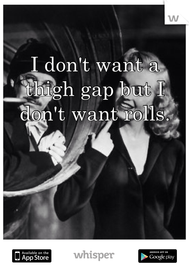 I don't want a thigh gap but I don't want rolls.