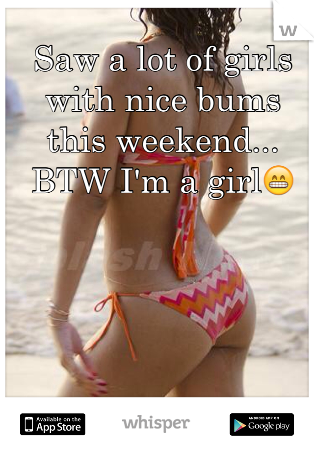 Saw a lot of girls with nice bums this weekend... BTW I'm a girl😁
