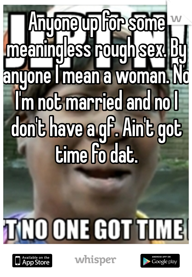Anyone up for some meaningless rough sex. By anyone I mean a woman. No I'm not married and no I don't have a gf. Ain't got time fo dat. 
