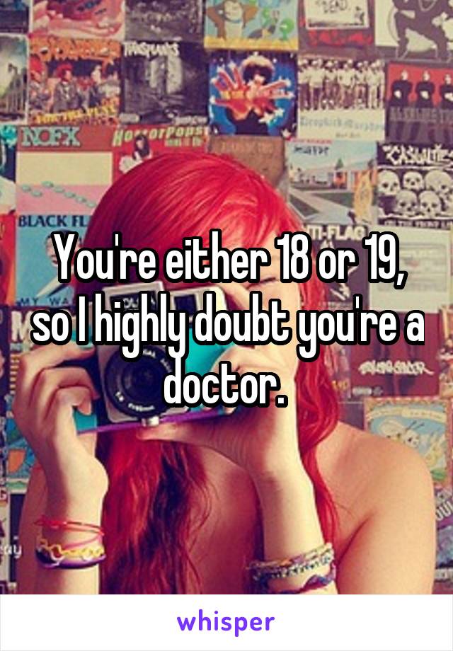 You're either 18 or 19, so I highly doubt you're a doctor. 