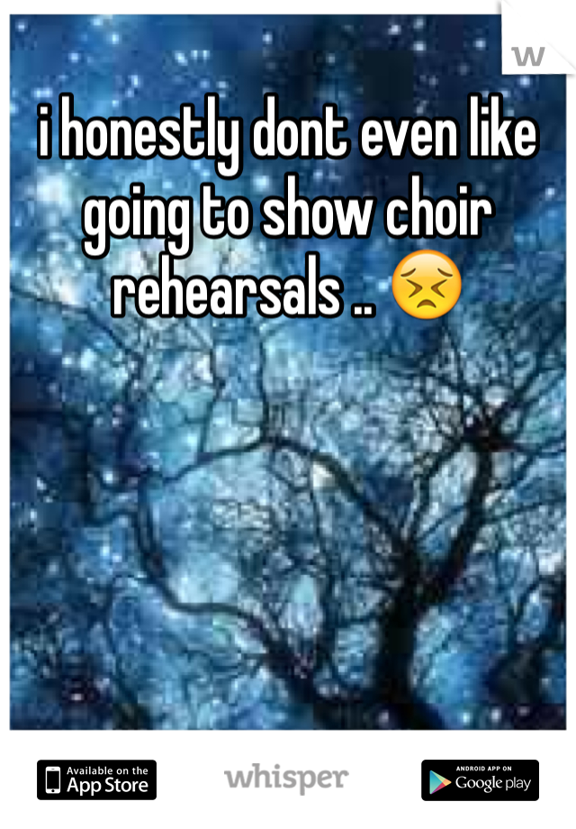 i honestly dont even like going to show choir rehearsals .. 😣 