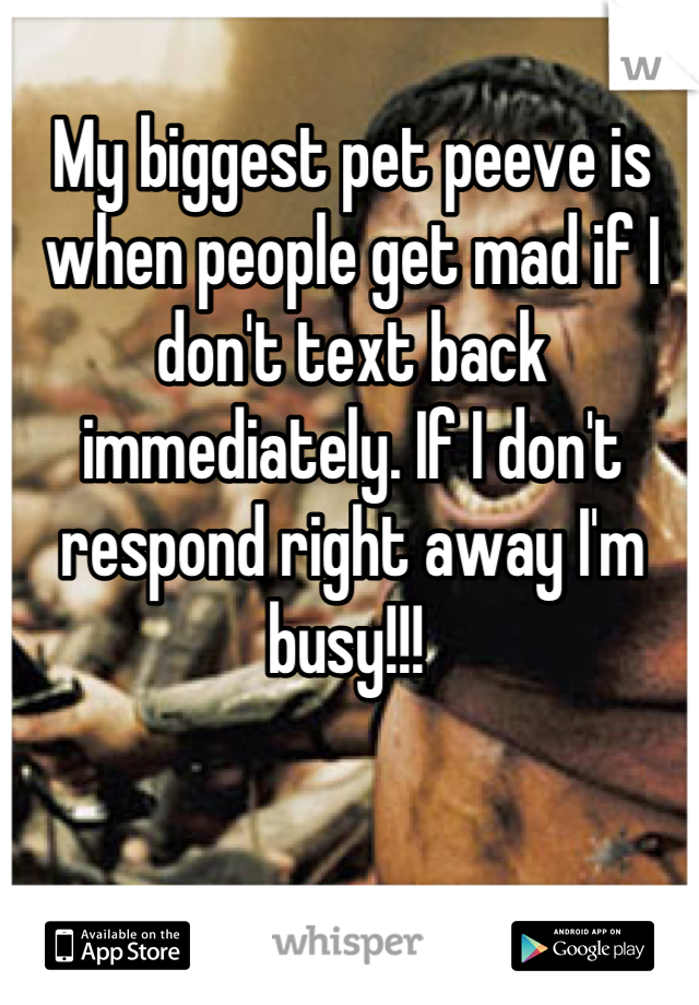My biggest pet peeve is when people get mad if I don't text back immediately. If I don't respond right away I'm busy!!! 
