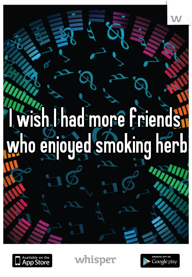 I wish I had more friends who enjoyed smoking herb