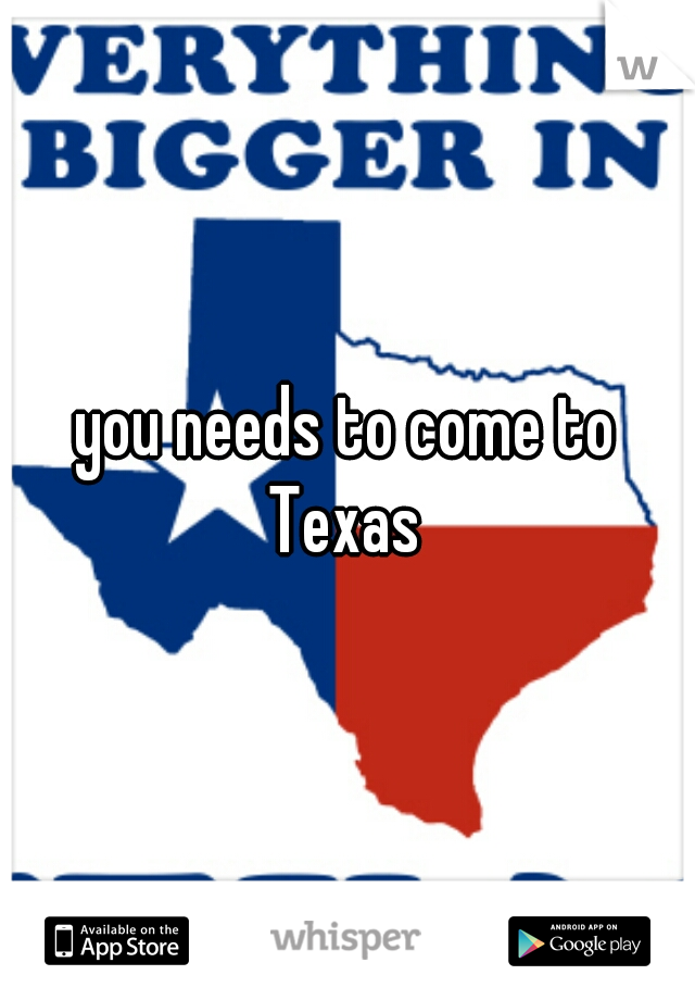 you needs to come to Texas 