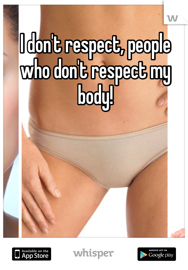 I don't respect, people who don't respect my body!