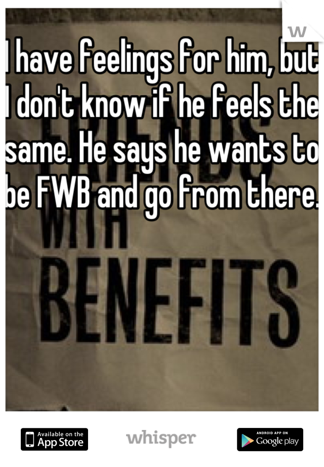 I have feelings for him, but I don't know if he feels the same. He says he wants to be FWB and go from there.