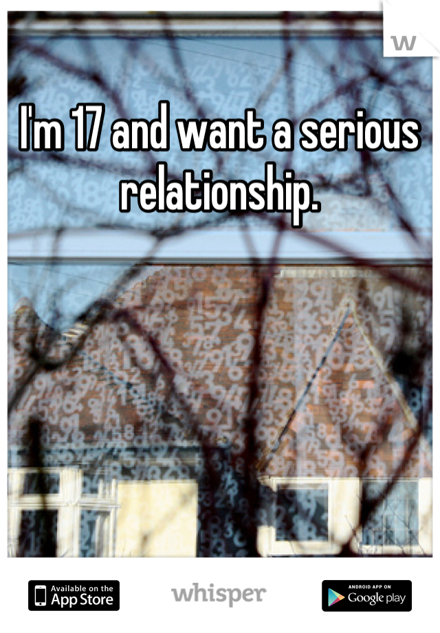 I'm 17 and want a serious relationship.