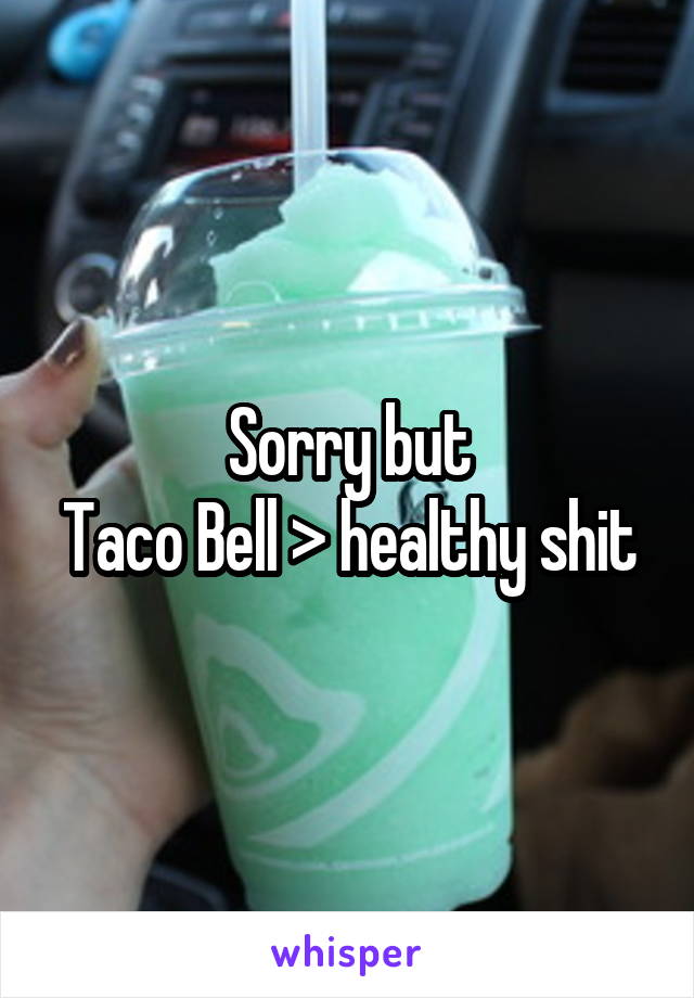 Sorry but
Taco Bell > healthy shit