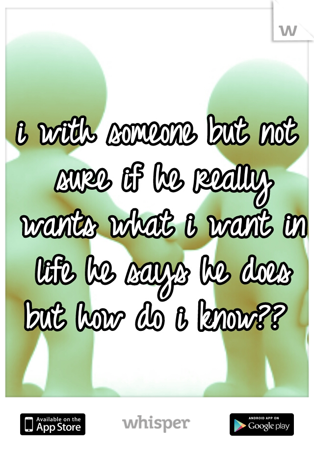 i with someone but not sure if he really wants what i want in life he says he does but how do i know?? 