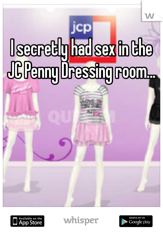 I secretly had sex in the JC Penny Dressing room...