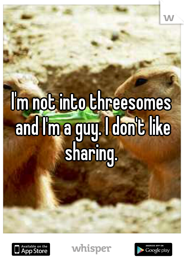 I'm not into threesomes and I'm a guy. I don't like sharing. 