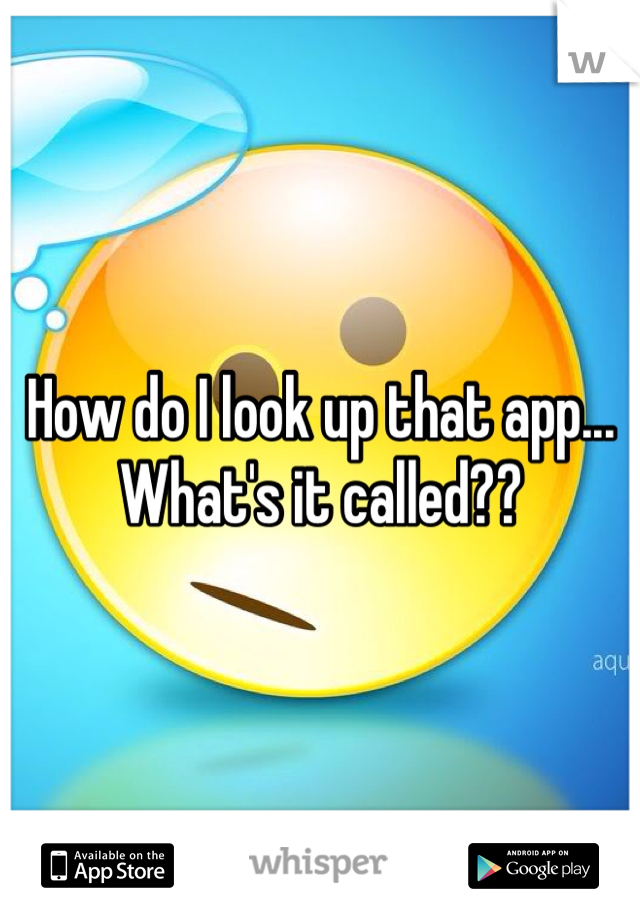 How do I look up that app... What's it called??