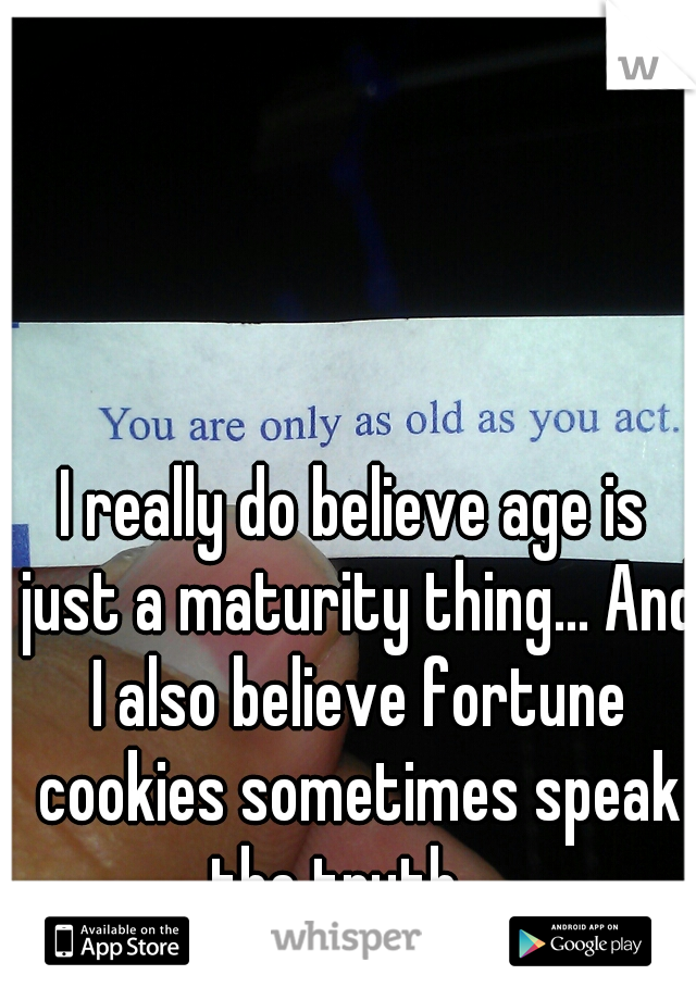 I really do believe age is just a maturity thing... And I also believe fortune cookies sometimes speak the truth... 