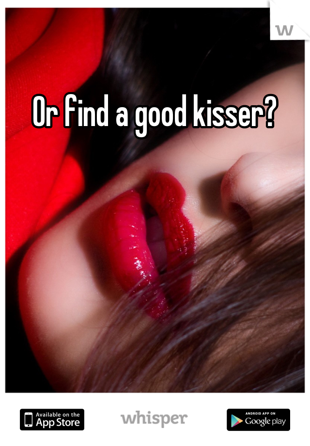 Or find a good kisser?