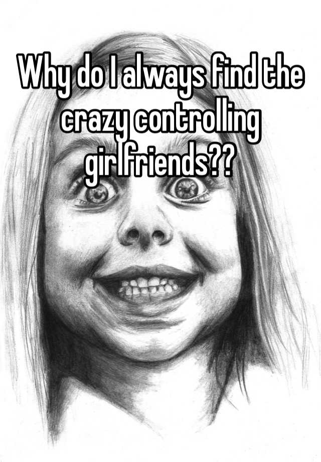 why-do-i-always-find-the-crazy-controlling-girlfriends