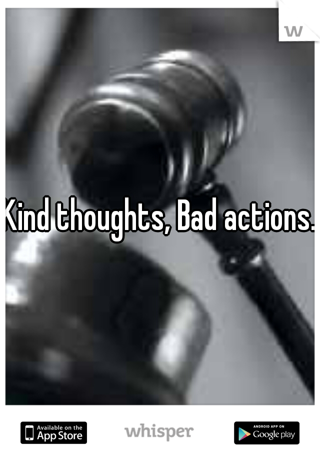 Kind thoughts, Bad actions.