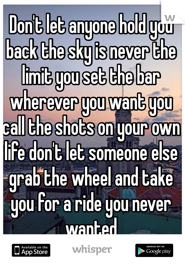 Don't let anyone hold you back the sky is never the limit you set the bar wherever you want you call the shots on your own life don't let someone else grab the wheel and take you for a ride you never wanted