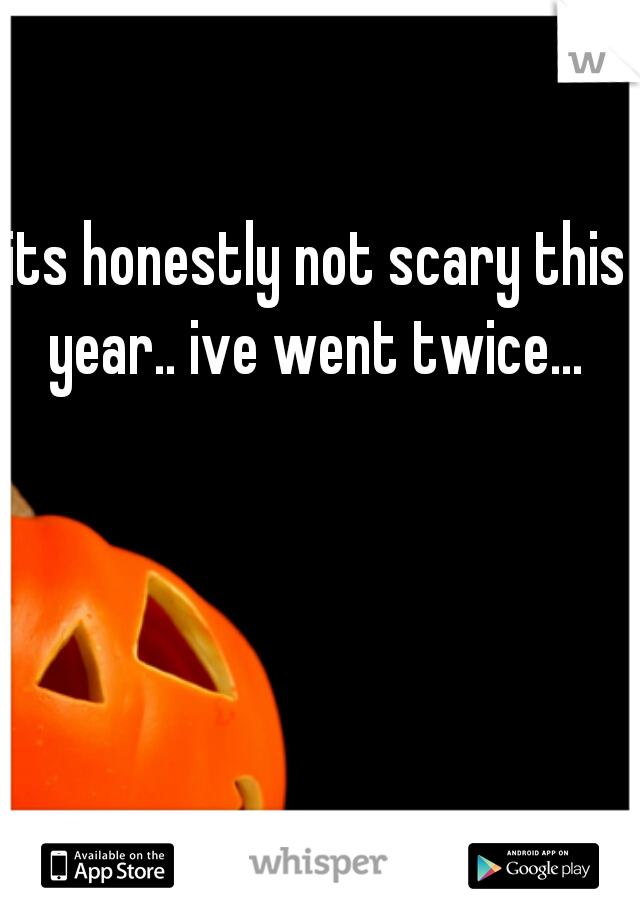 its honestly not scary this year.. ive went twice... 