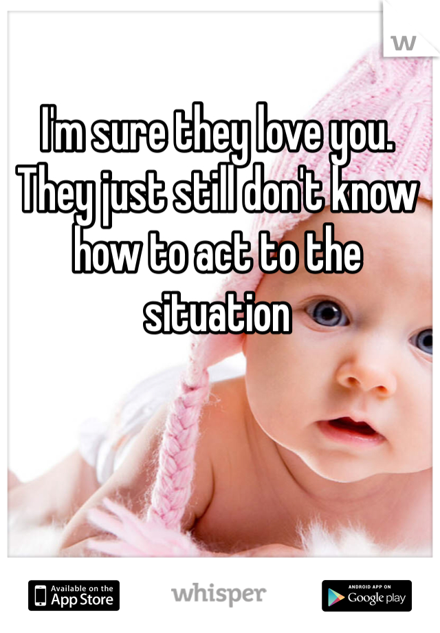 I'm sure they love you. They just still don't know how to act to the situation 