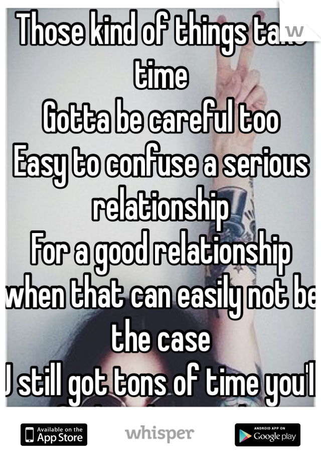 Those kind of things take time
Gotta be careful too
Easy to confuse a serious relationship
For a good relationship when that can easily not be the case
U still got tons of time you'll find mr/mrs right