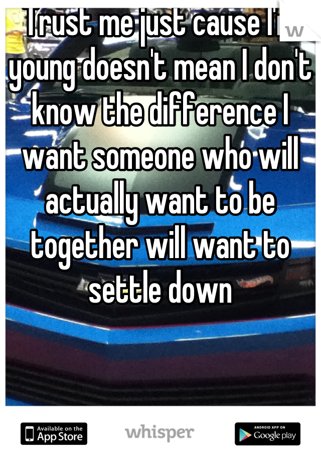 Trust me just cause I'm young doesn't mean I don't know the difference I want someone who will actually want to be together will want to settle down