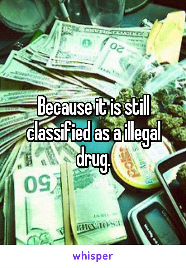 Because it is still classified as a illegal drug.