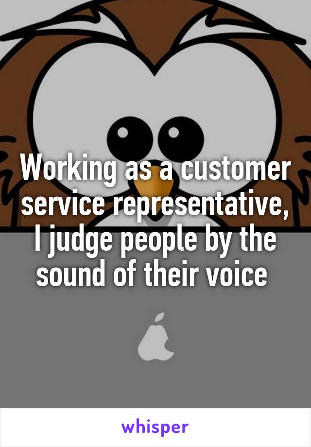 Working as a customer service representative, I judge people by the sound of their voice 